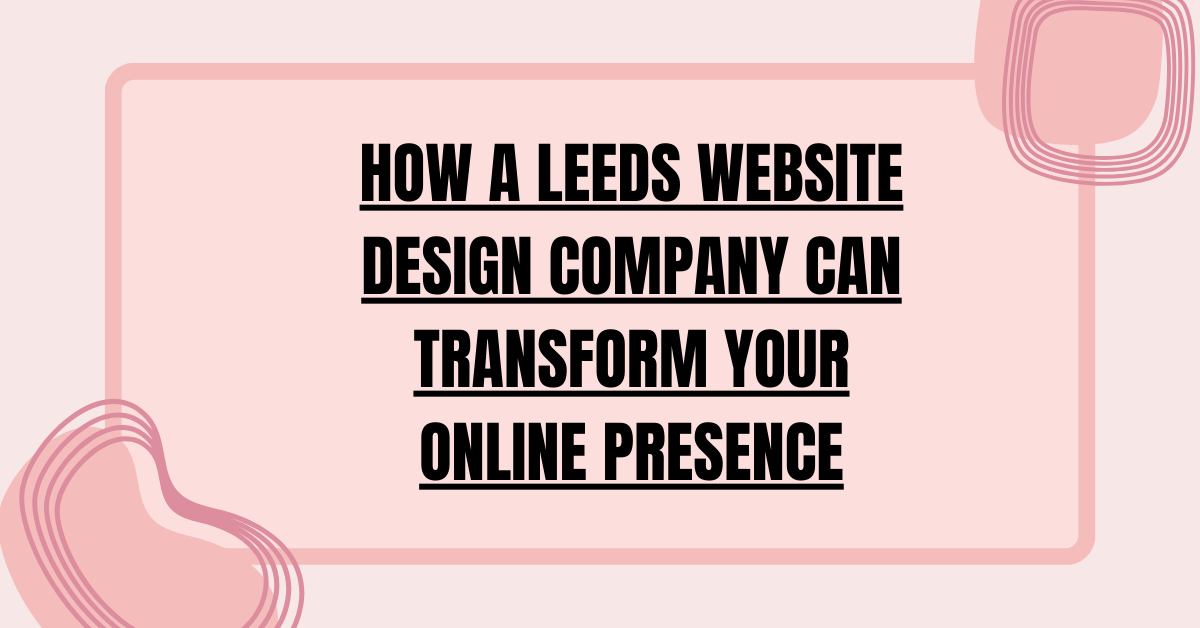 How a Leeds Website Design Company Can Transform Your Online Presence