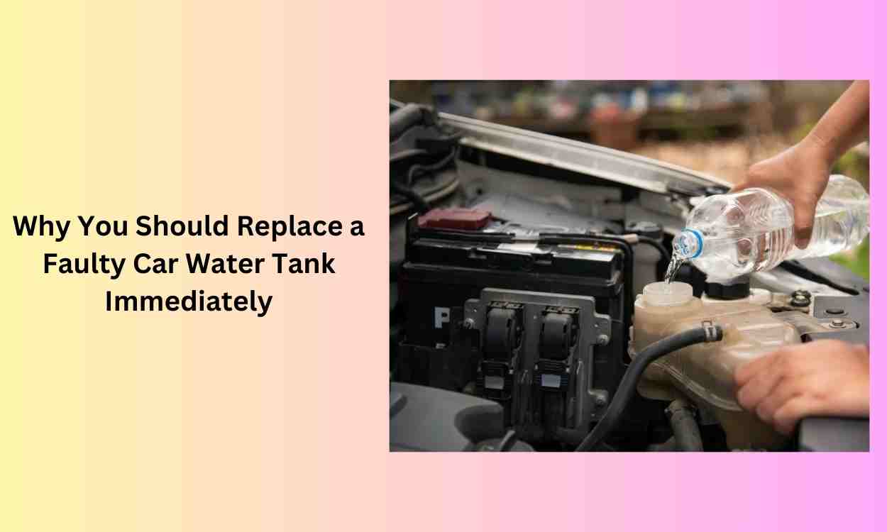 Why You Should Replace a Faulty Car Water Tank Immediately