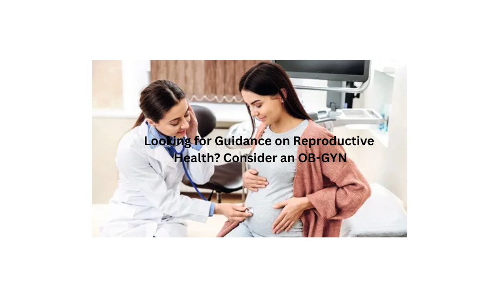 Looking for Guidance on Reproductive Health? Consider an OB-GYN